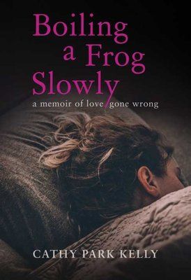 Boiling A Frog Slowly: A Memoir Of Love Gone Wrong